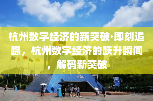 杭州數(shù)字經(jīng)濟(jì)的新突破·即刻追蹤，杭州數(shù)字經(jīng)濟(jì)的躍升瞬間，解碼新突破