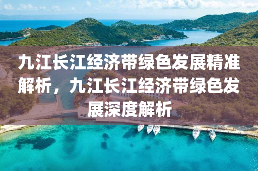 九江長(zhǎng)江經(jīng)濟(jì)帶綠色發(fā)展精準(zhǔn)解析，九江長(zhǎng)江經(jīng)濟(jì)帶綠色發(fā)展深度解析