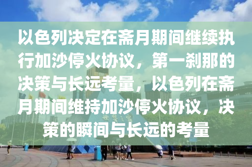 以色列決定在齋月期間繼續(xù)執(zhí)行加沙?；饏f(xié)議，第一剎那的決策與長(zhǎng)遠(yuǎn)考量，以色列在齋月期間維持加沙?；饏f(xié)議，決策的瞬間與長(zhǎng)遠(yuǎn)的考量