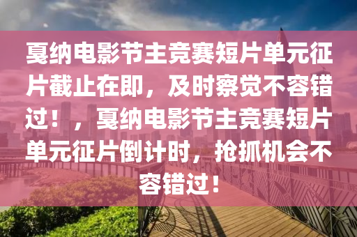 戛納電影節(jié)主競(jìng)賽短片單元征片截止在即，及時(shí)察覺不容錯(cuò)過！，戛納電影節(jié)主競(jìng)賽短片單元征片倒計(jì)時(shí)，搶抓機(jī)會(huì)不容錯(cuò)過！
