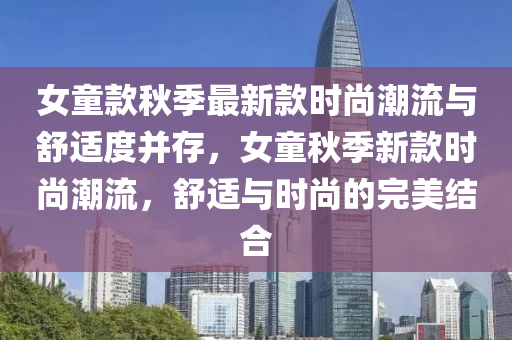 女童款秋季最新款時(shí)尚潮流與舒適度并存，女童秋季新款時(shí)尚潮流，舒適與時(shí)尚的完美結(jié)合