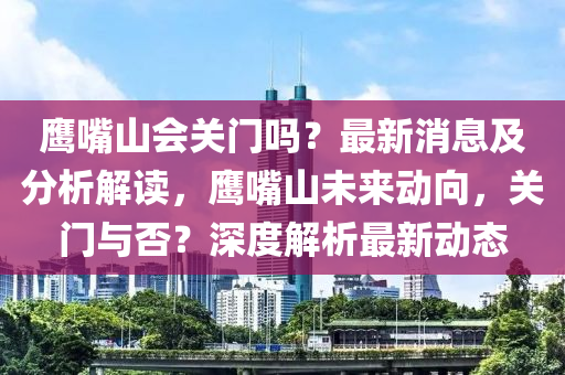 鷹嘴山會關(guān)門嗎？最新消息及分析解讀，鷹嘴山未來動向，關(guān)門與否？深度解析最新動態(tài)