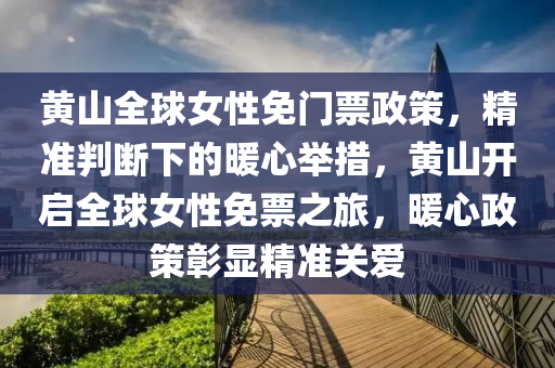 黃山全球女性免門票政策，精準(zhǔn)判斷下的暖心舉措，黃山開啟全球女性免票之旅，暖心政策彰顯精準(zhǔn)關(guān)愛