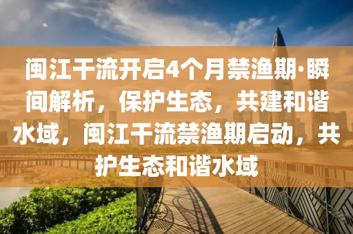 閩江干流開啟4個月禁漁期·瞬間解析，保護(hù)生態(tài)，共建和諧水域，閩江干流禁漁期啟動，共護(hù)生態(tài)和諧水域