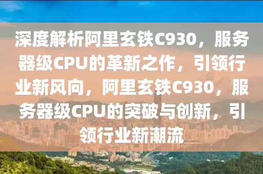 深度解析阿里玄鐵C930，服務(wù)器級CPU的革新之作，引領(lǐng)行業(yè)新風(fēng)向，阿里玄鐵C930，服務(wù)器級CPU的突破與創(chuàng)新，引領(lǐng)行業(yè)新潮流