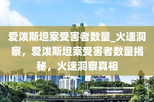 愛潑斯坦案受害者數(shù)量_火速洞察，愛潑斯坦案受害者數(shù)量揭秘，火速洞察真相