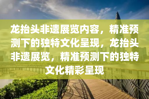 龍?zhí)ь^非遺展覽內(nèi)容，精準(zhǔn)預(yù)測(cè)下的獨(dú)特文化呈現(xiàn)，龍?zhí)ь^非遺展覽，精準(zhǔn)預(yù)測(cè)下的獨(dú)特文化精彩呈現(xiàn)