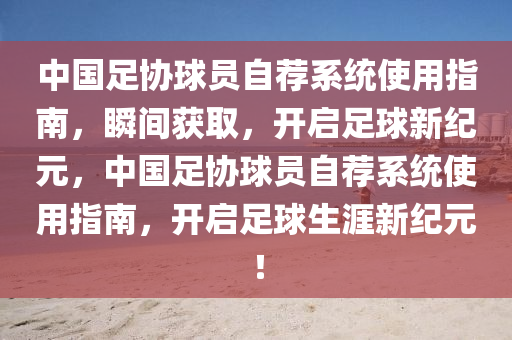 中國(guó)足協(xié)球員自薦系統(tǒng)使用指南，瞬間獲取，開(kāi)啟足球新紀(jì)元，中國(guó)足協(xié)球員自薦系統(tǒng)使用指南，開(kāi)啟足球生涯新紀(jì)元！