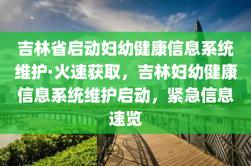 吉林省啟動(dòng)?jì)D幼健康信息系統(tǒng)維護(hù)·火速獲取，吉林婦幼健康信息系統(tǒng)維護(hù)啟動(dòng)，緊急信息速覽