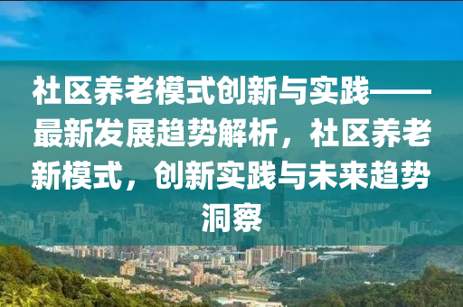 社區(qū)養(yǎng)老模式創(chuàng)新與實(shí)踐——最新發(fā)展趨勢(shì)解析，社區(qū)養(yǎng)老新模式，創(chuàng)新實(shí)踐與未來(lái)趨勢(shì)洞察