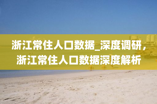 浙江常住人口數(shù)據(jù)_深度調(diào)研，浙江常住人口數(shù)據(jù)深度解析