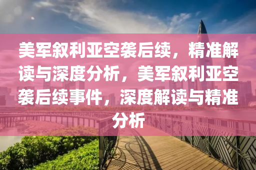 美軍敘利亞空襲后續(xù)，精準(zhǔn)解讀與深度分析，美軍敘利亞空襲后續(xù)事件，深度解讀與精準(zhǔn)分析