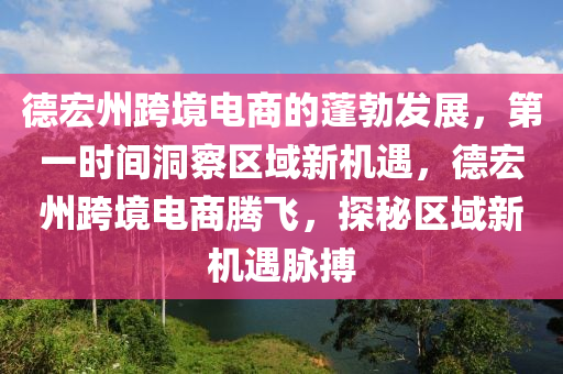 德宏州跨境電商的蓬勃發(fā)展，第一時(shí)間洞察區(qū)域新機(jī)遇，德宏州跨境電商騰飛，探秘區(qū)域新機(jī)遇脈搏
