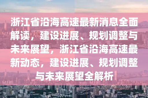 浙江省沿海高速最新消息全面解讀，建設(shè)進(jìn)展、規(guī)劃調(diào)整與未來展望，浙江省沿海高速最新動(dòng)態(tài)，建設(shè)進(jìn)展、規(guī)劃調(diào)整與未來展望全解析
