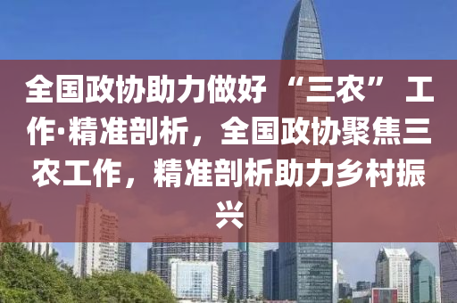 全國政協(xié)助力做好 “三農(nóng)” 工作·精準(zhǔn)剖析，全國政協(xié)聚焦三農(nóng)工作，精準(zhǔn)剖析助力鄉(xiāng)村振興