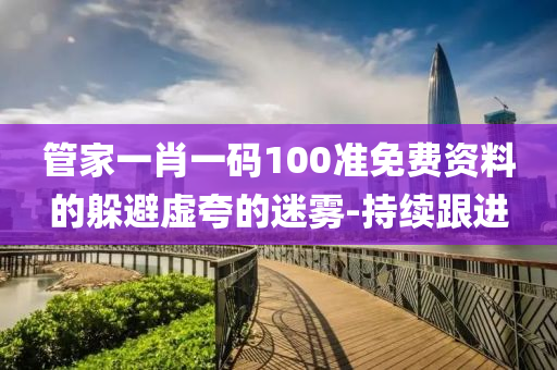 管家一肖一碼100準(zhǔn)免費(fèi)資料的躲避虛夸的迷霧-持續(xù)跟進(jìn)