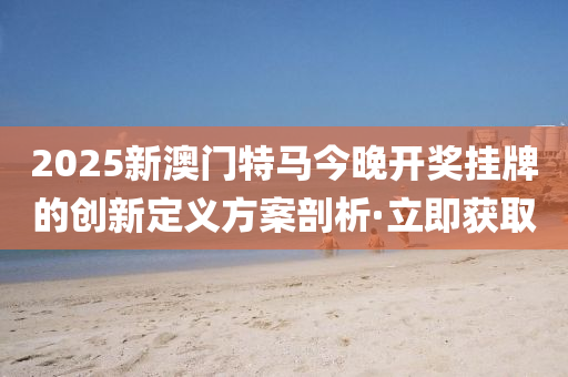 2025新澳門(mén)特馬今晚開(kāi)獎(jiǎng)掛牌的創(chuàng)新定義方案剖析·立即獲取