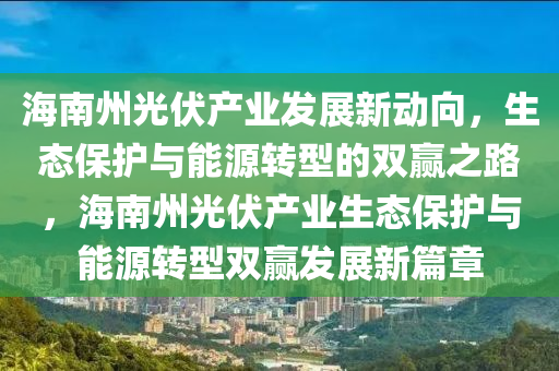 海南州光伏產(chǎn)業(yè)發(fā)展新動(dòng)向，生態(tài)保護(hù)與能源轉(zhuǎn)型的雙贏之路，海南州光伏產(chǎn)業(yè)生態(tài)保護(hù)與能源轉(zhuǎn)型雙贏發(fā)展新篇章