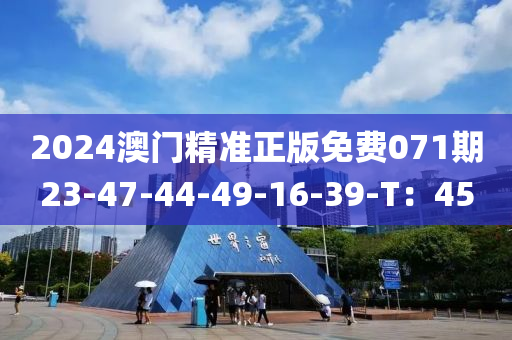 2024澳門精準(zhǔn)正版免費(fèi)071期23-47-44-49-16-39-T：45
