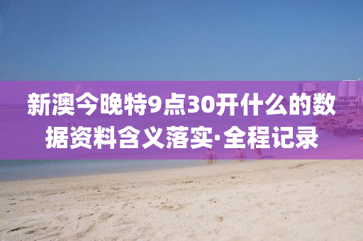 新澳今晚特9點30開什么的數(shù)據(jù)資料含義落實·全程記錄