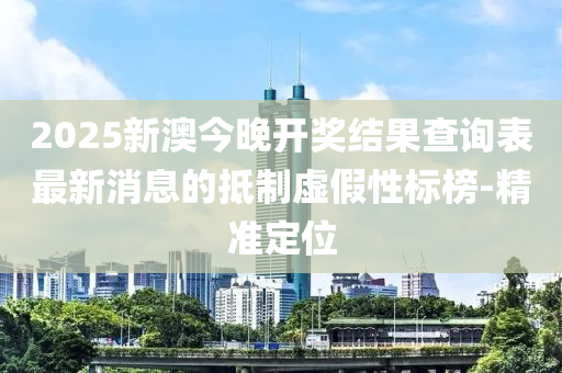 2025新澳今晚開獎(jiǎng)結(jié)果查詢表最新消息的抵制虛假性標(biāo)榜-精準(zhǔn)定位