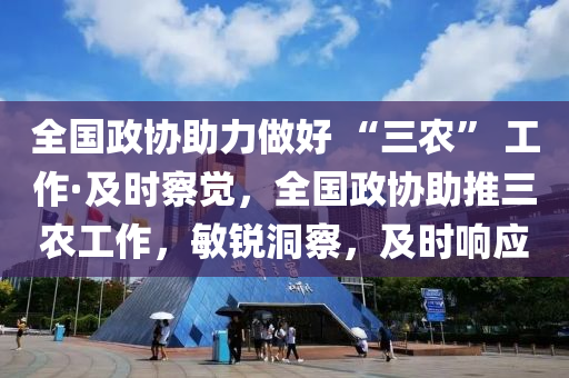 全國政協(xié)助力做好 “三農(nóng)” 工作·及時察覺，全國政協(xié)助推三農(nóng)工作，敏銳洞察，及時響應
