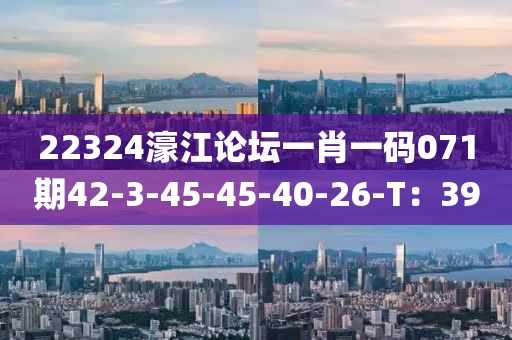 22324濠江論壇一肖一碼071期42-3-45-45-40-26-T：39