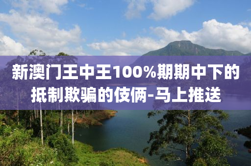 新澳門王中王100%期期中下的抵制欺騙的伎倆-馬上推送