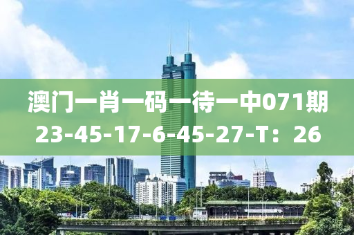 澳門一肖一碼一待一中071期23-45-17-6-45-27-T：26