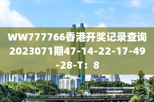 WW777766香港開獎(jiǎng)記錄查詢2023071期47-14-22-17-49-28-T：8