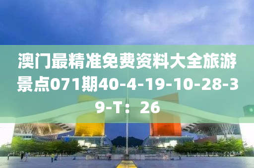 澳門最精準免費資料大全旅游景點071期40-4-19-10-28-39-T：26