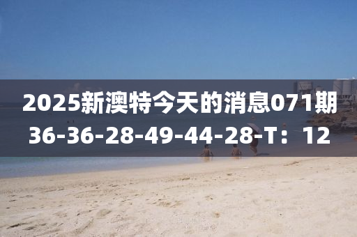 2025新澳特今天的消息071期36-36-28-49-44-28-T：12