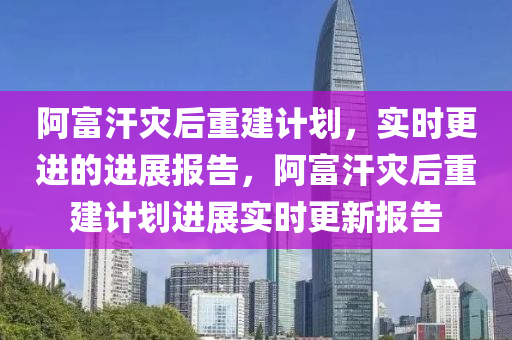 阿富汗災(zāi)后重建計(jì)劃，實(shí)時(shí)更進(jìn)的進(jìn)展報(bào)告，阿富汗災(zāi)后重建計(jì)劃進(jìn)展實(shí)時(shí)更新報(bào)告