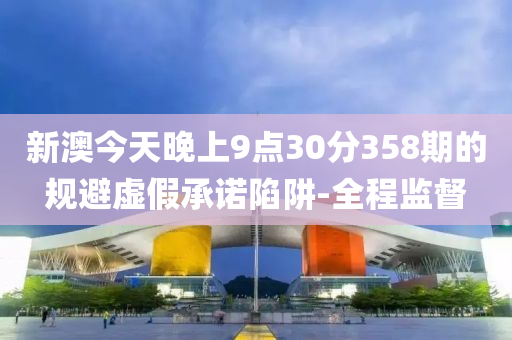 新澳今天晚上9點30分358期的規(guī)避虛假承諾陷阱-全程監(jiān)督