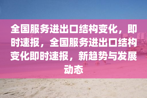 全國服務(wù)進出口結(jié)構(gòu)變化，即時速報，全國服務(wù)進出口結(jié)構(gòu)變化即時速報，新趨勢與發(fā)展動態(tài)