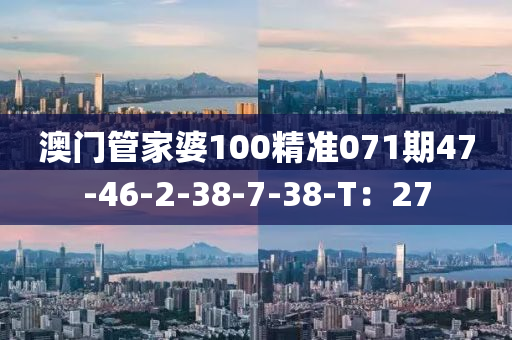 澳門(mén)管家婆100精準(zhǔn)071期47-46-2-38-7-38-T：27