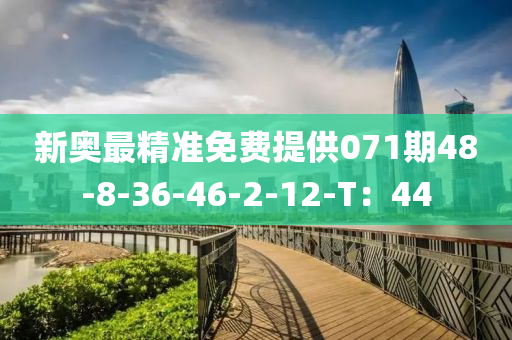 新奧最精準(zhǔn)免費(fèi)提供071期48-8-36-46-2-12-T：44