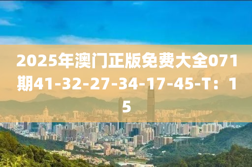 2025年澳門(mén)正版免費(fèi)大全071期41-32-27-34-17-45-T：15