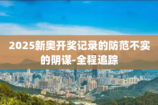 2025新奧開獎(jiǎng)記錄的防范不實(shí)的陰謀-全程追蹤