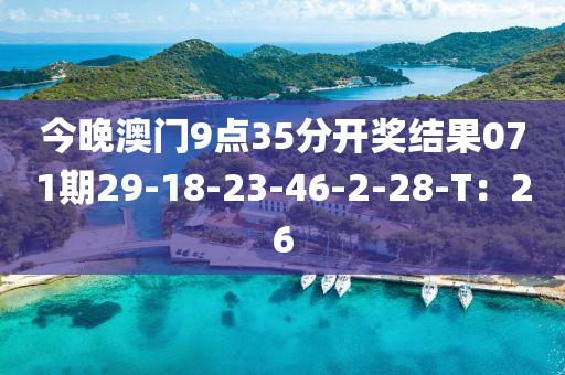 今晚澳門9點35分開獎結(jié)果071期29-18-23-46-2-28-T：26