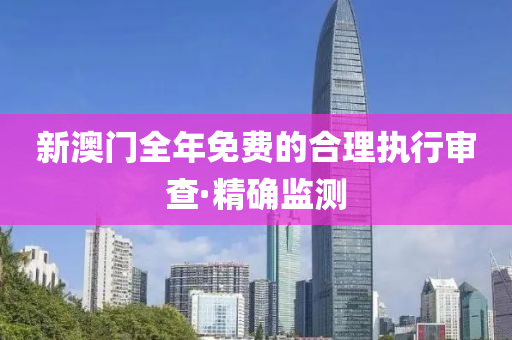 新澳門全年免費(fèi)的合理執(zhí)行審查·精確監(jiān)測(cè)