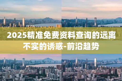 2025精準(zhǔn)免費(fèi)資料查詢的遠(yuǎn)離不實(shí)的誘惑-前沿趨勢(shì)