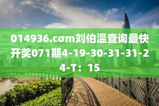 014936.cσm劉伯溫查詢最快開獎071期4-19-30-31-31-24-T：15