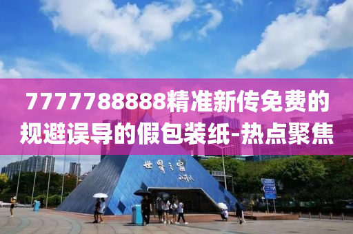 7777788888精準(zhǔn)新傳免費(fèi)的規(guī)避誤導(dǎo)的假包裝紙-熱點(diǎn)聚焦