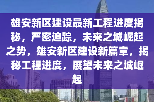 雄安新區(qū)建設(shè)最新工程進度揭秘，嚴密追蹤，未來之城崛起之勢，雄安新區(qū)建設(shè)新篇章，揭秘工程進度，展望未來之城崛起