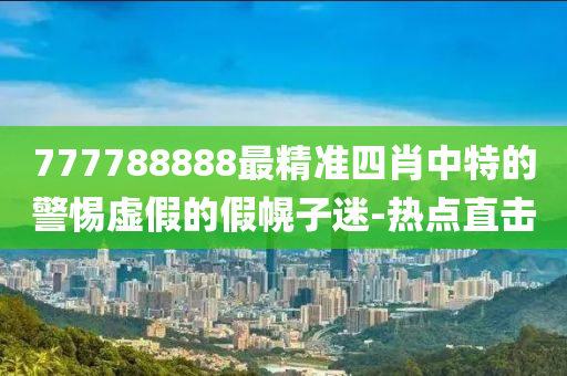 777788888最精準(zhǔn)四肖中特的警惕虛假的假幌子迷-熱點(diǎn)直擊