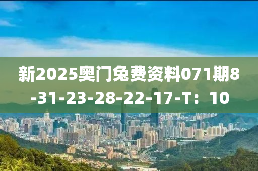 新2025奧門兔費(fèi)資料071期8-31-23-28-22-17-T：10