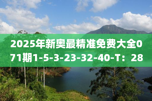 2025年新奧最精準(zhǔn)免費(fèi)大全071期1-5-3-23-32-40-T：28