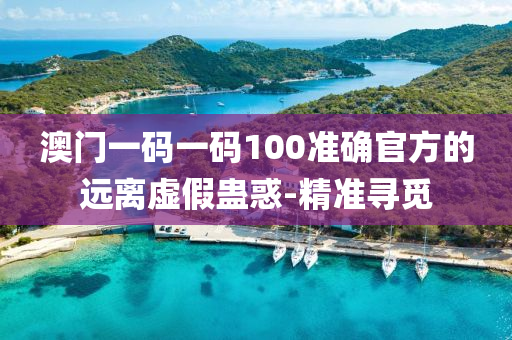澳門一碼一碼100準(zhǔn)確官方的遠(yuǎn)離虛假蠱惑-精準(zhǔn)尋覓