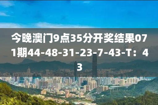 今晚澳門9點(diǎn)35分開獎(jiǎng)結(jié)果071期44-48-31-23-7-43-T：43
